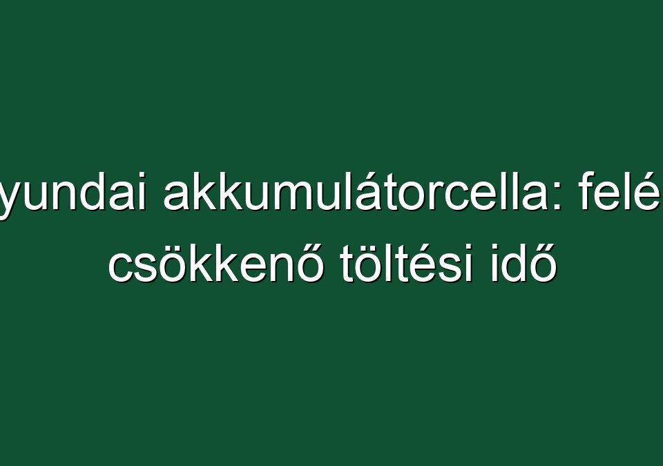 Hyundai akkumulátorcella: felére csökkenő töltési idő