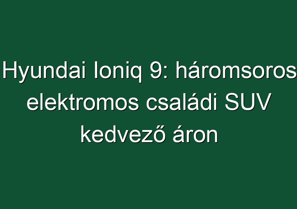 Hyundai Ioniq 9: háromsoros elektromos családi SUV kedvező áron