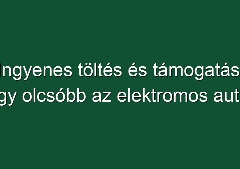 Ingyenes töltés és támogatás: így olcsóbb az elektromos autó