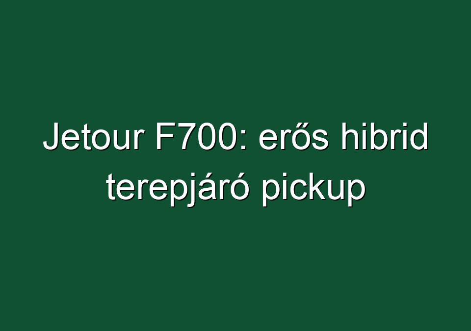 Jetour F700: erős hibrid terepjáró pickup
