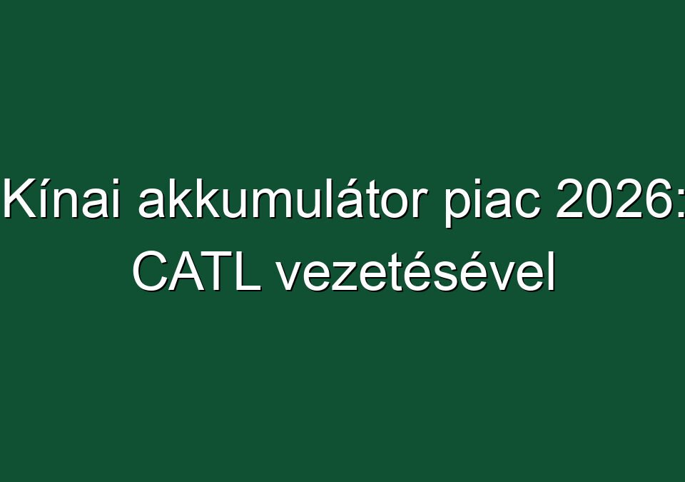Kínai akkumulátor piac 2026: CATL vezetésével