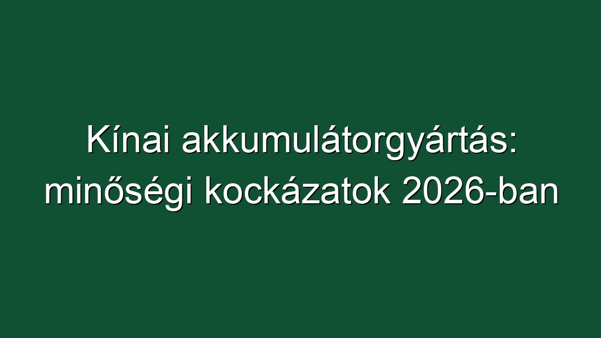 Kínai akkumulátorgyártás: minőségi kockázatok 2026-ban