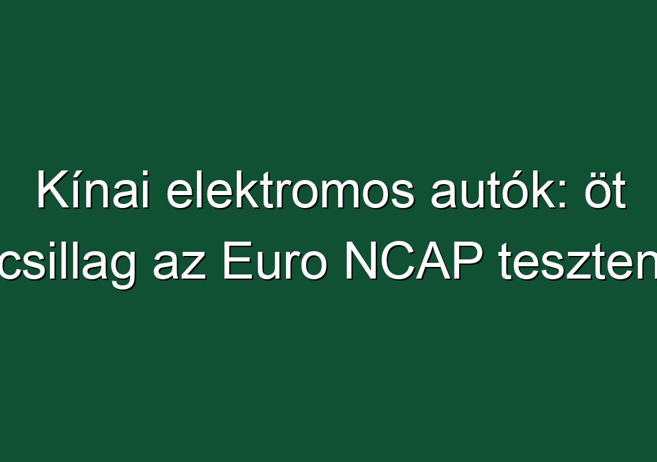 Kínai elektromos autók: öt csillag az Euro NCAP teszten