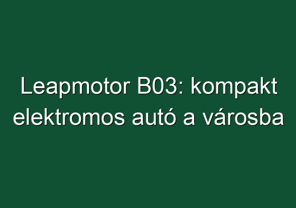 Leapmotor B03: kompakt elektromos autó a városba