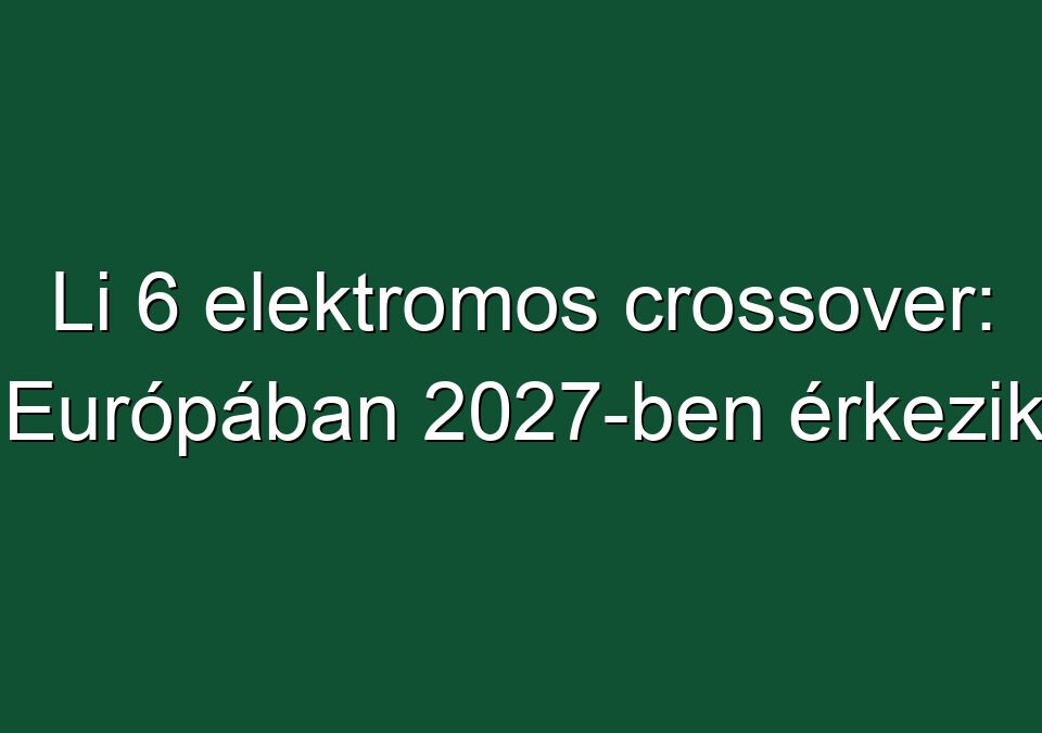 Li 6 elektromos crossover: Európában 2027-ben érkezik