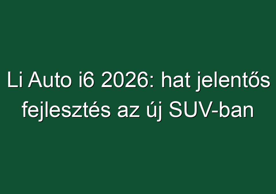 Li Auto i6 2026: hat jelentős fejlesztés az új SUV-ban