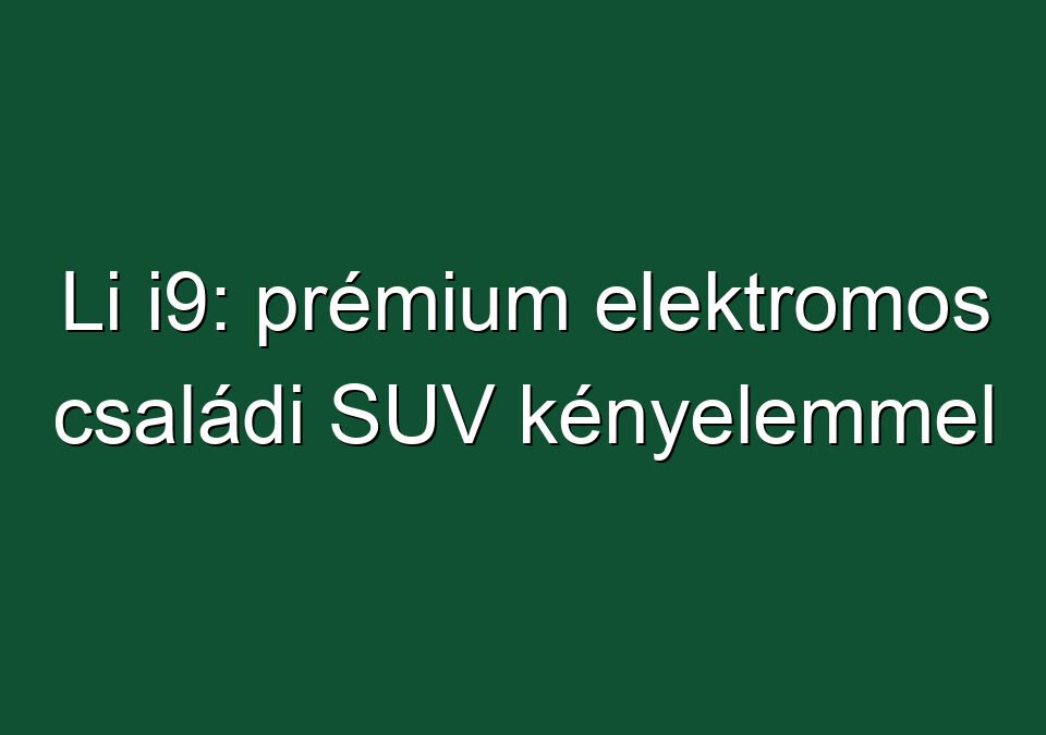 Li i9: prémium elektromos családi SUV kényelemmel
