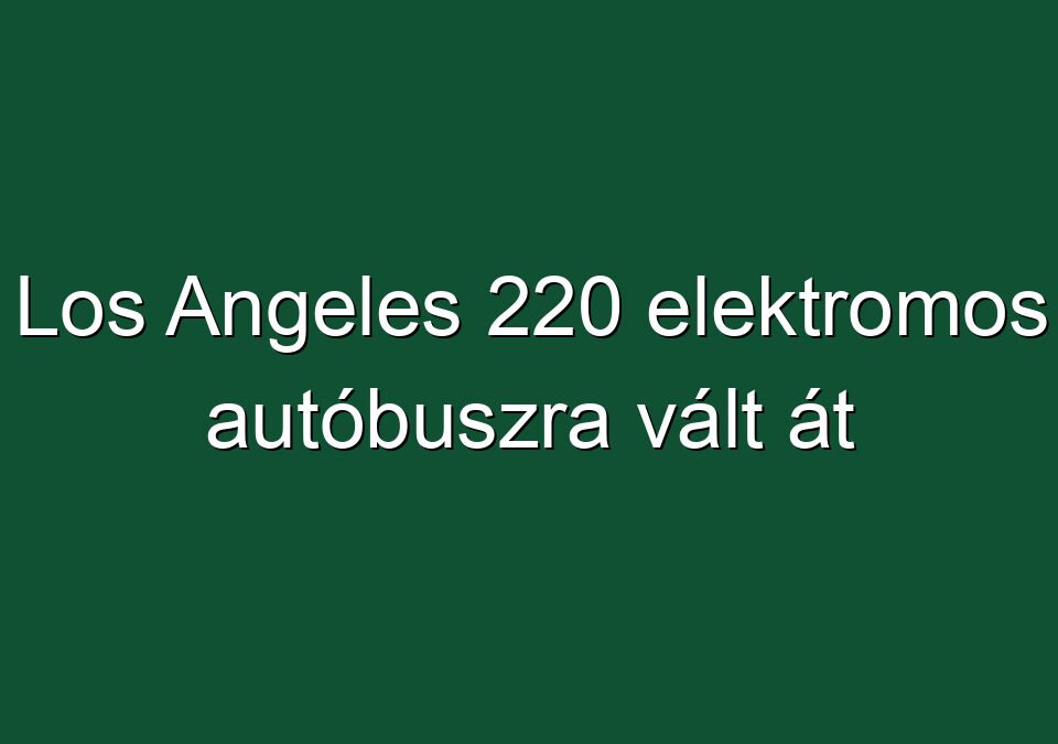 Los Angeles 220 elektromos autóbuszra vált át