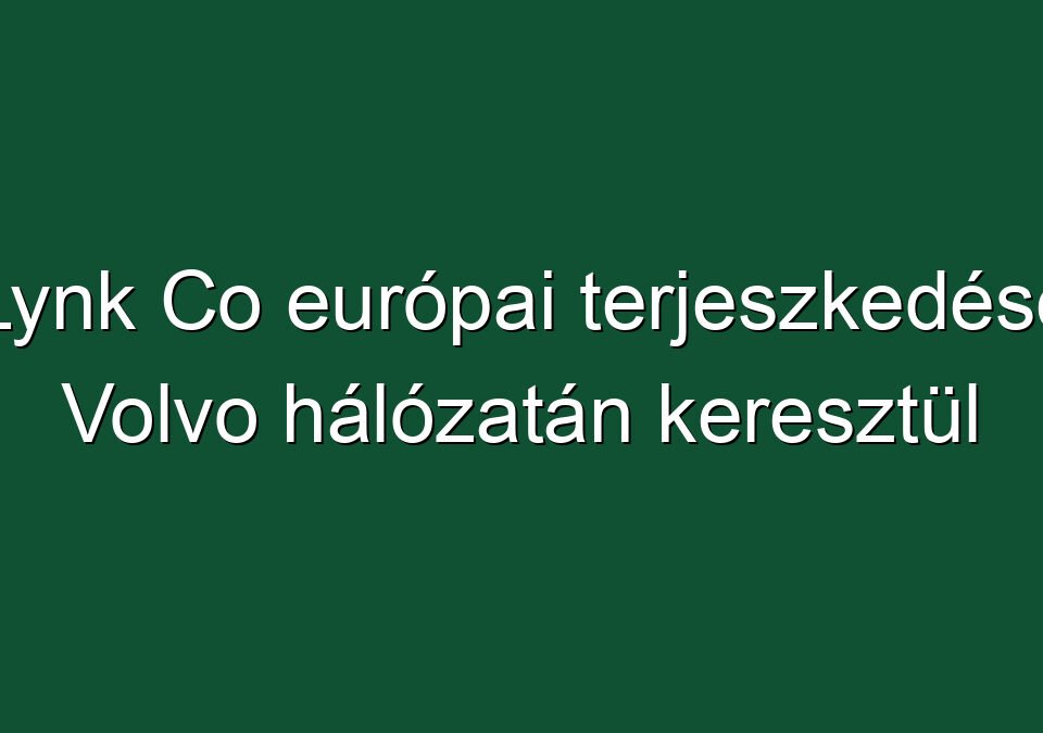 Lynk Co európai terjeszkedése Volvo hálózatán keresztül