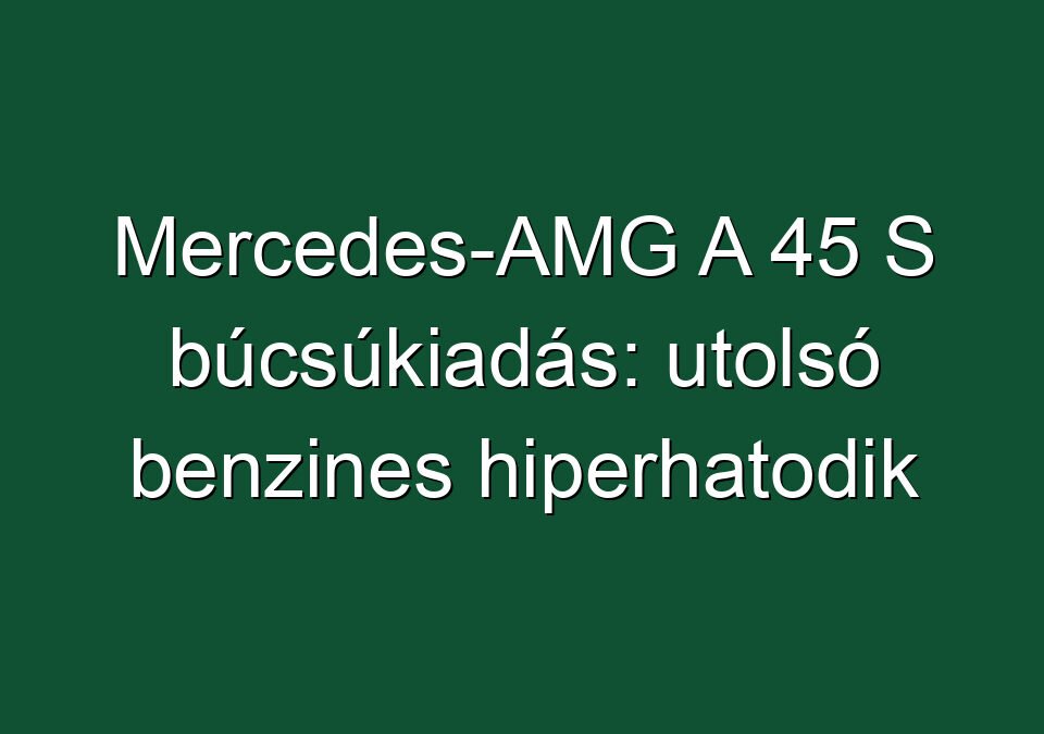 Mercedes-AMG A 45 S búcsúkiadás: utolsó benzines hiperhatodik