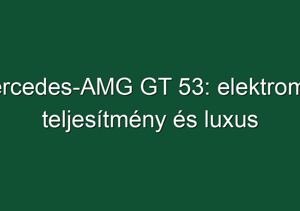 Mercedes-AMG GT 53: elektromos teljesítmény és luxus