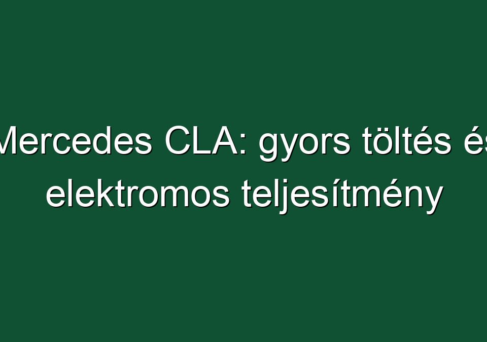Mercedes CLA: gyors töltés és elektromos teljesítmény