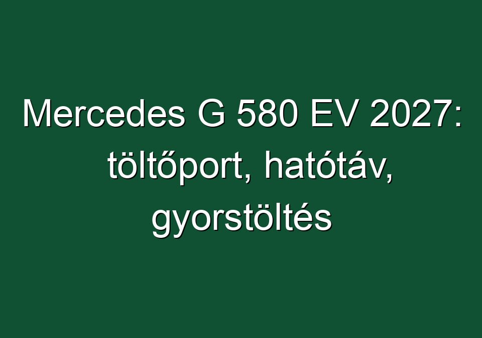 Mercedes G 580 EV 2027: töltőport, hatótáv, gyorstöltés