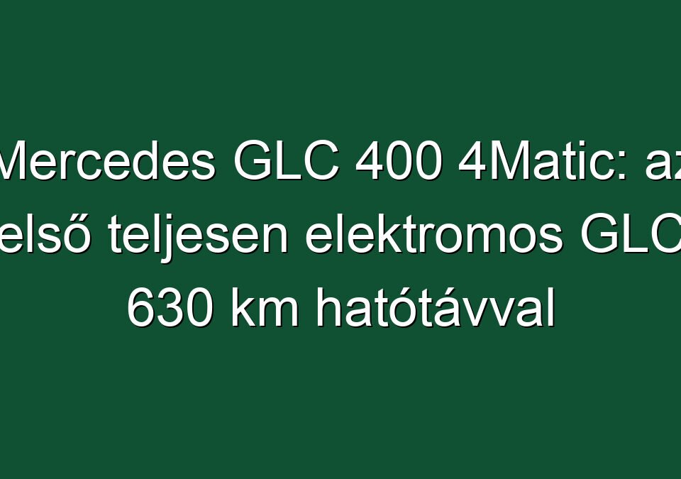 Mercedes GLC 400 4Matic: az első teljesen elektromos GLC 630 km hatótávval