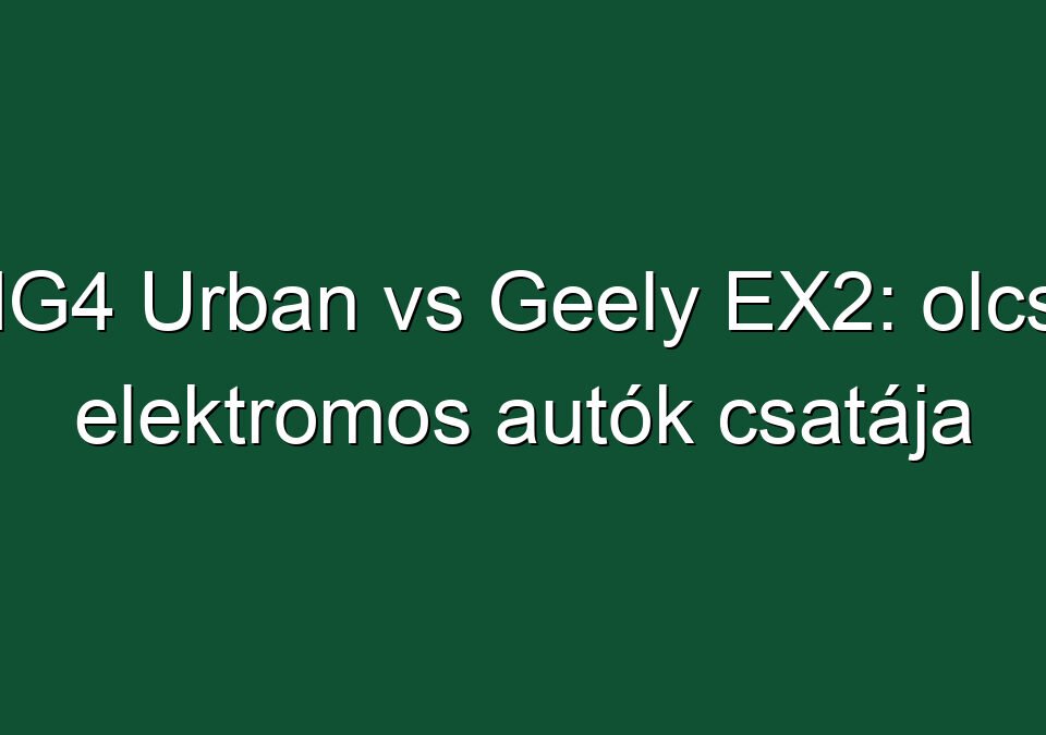 MG4 Urban vs Geely EX2: olcsó elektromos autók csatája