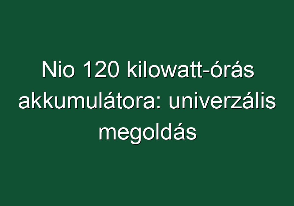 Nio 120 kilowatt-órás akkumulátora: univerzális megoldás
