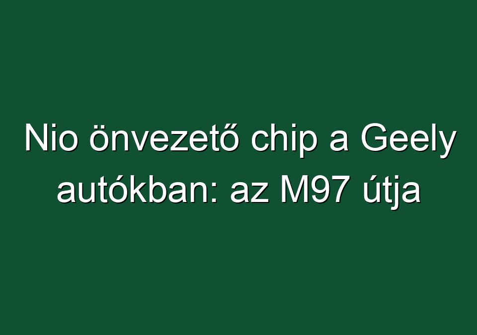 Nio önvezető chip a Geely autókban: az M97 útja