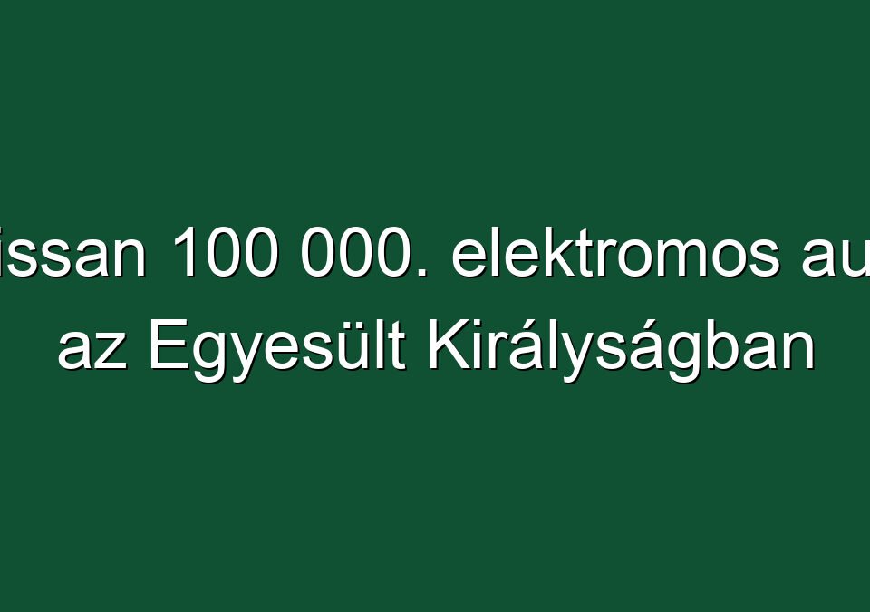 Nissan 100 000. elektromos autó az Egyesült Királyságban