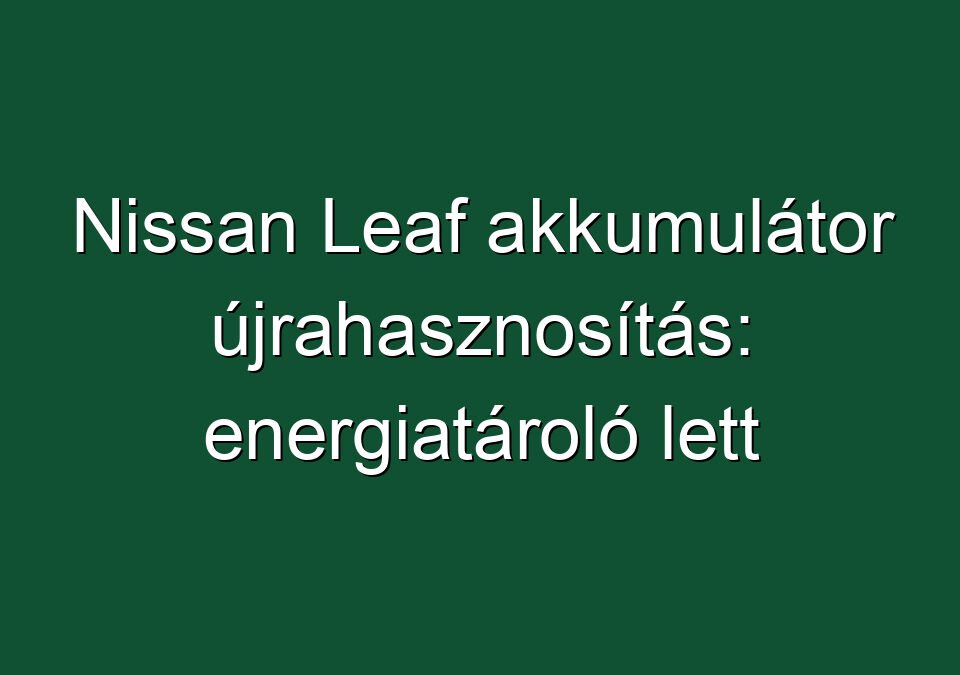 Nissan Leaf akkumulátor újrahasznosítás: energiatároló lett