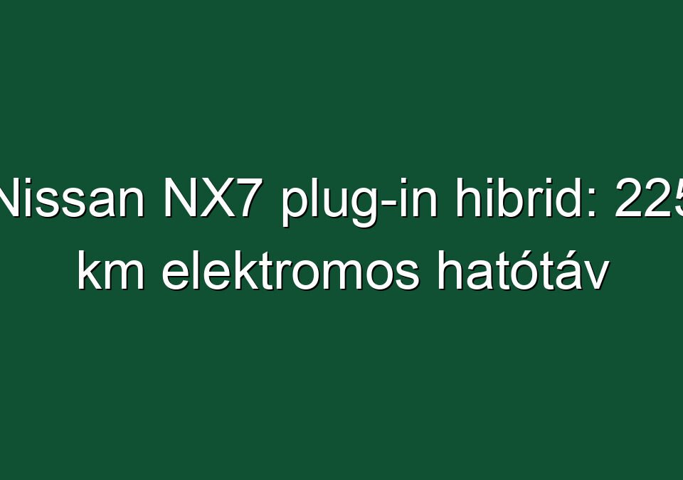 Nissan NX7 plug-in hibrid: 225 km elektromos hatótáv