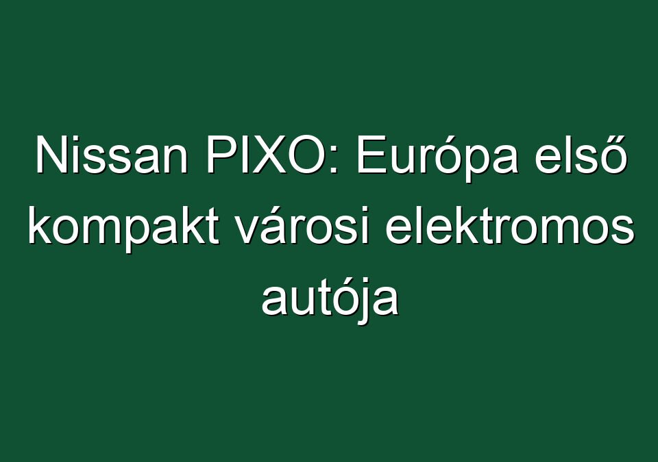 Nissan PIXO: Európa első kompakt városi elektromos autója