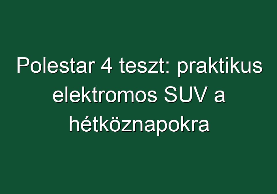 Polestar 4 teszt: praktikus elektromos SUV a hétköznapokra