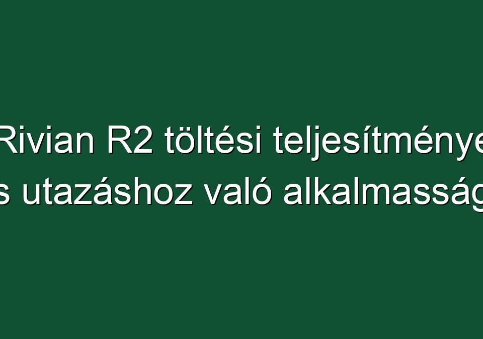 Rivian R2 töltési teljesítménye és utazáshoz való alkalmassága