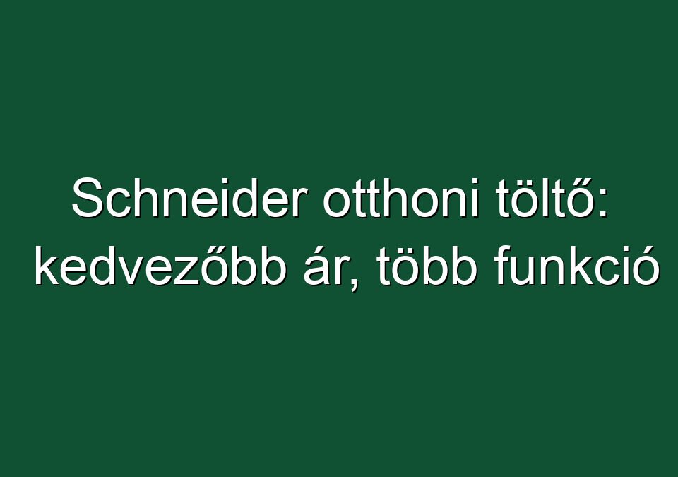 Schneider otthoni töltő: kedvezőbb ár, több funkció