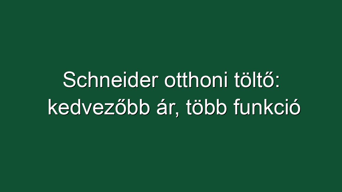 Schneider otthoni töltő: kedvezőbb ár, több funkció