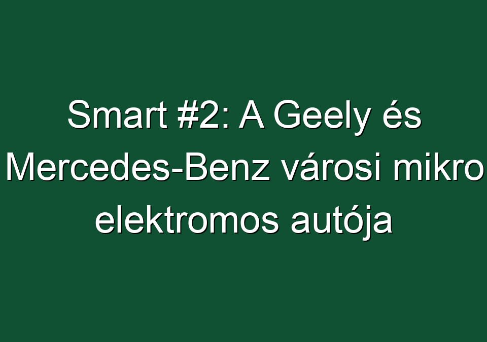 Smart #2: A Geely és Mercedes-Benz városi mikro elektromos autója
