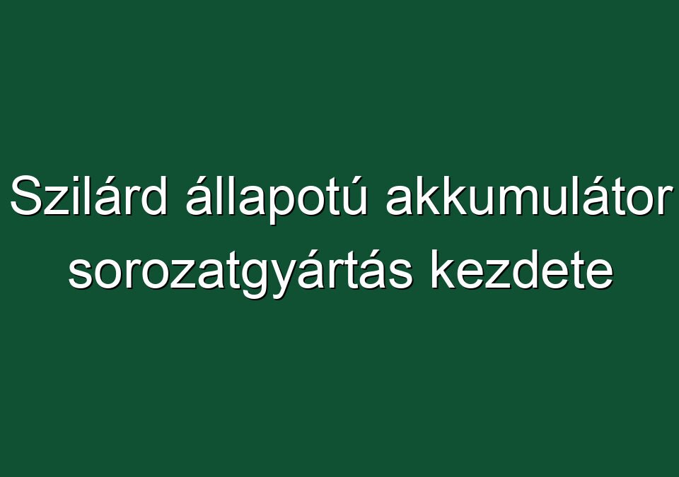 Szilárd állapotú akkumulátor sorozatgyártás kezdete