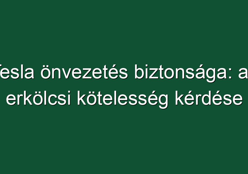 Tesla önvezetés biztonsága: az erkölcsi kötelesség kérdése