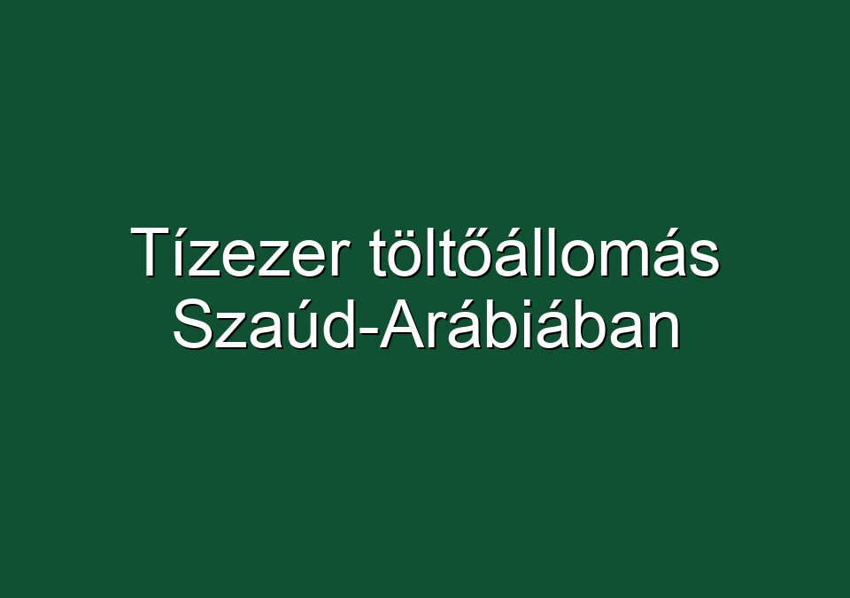 Tízezer töltőállomás Szaúd-Arábiában