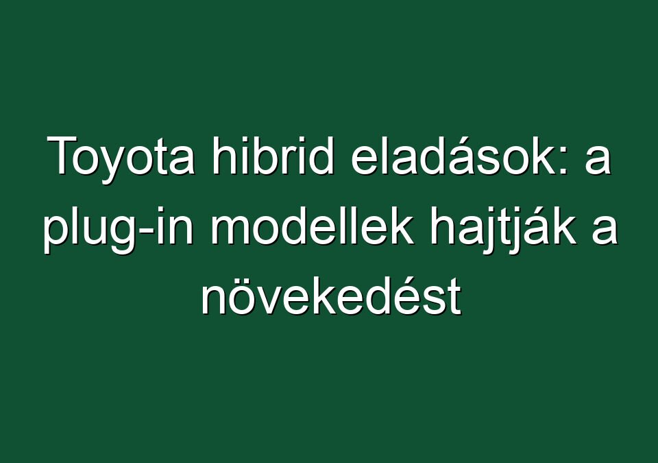 Toyota hibrid eladások: a plug-in modellek hajtják a növekedést