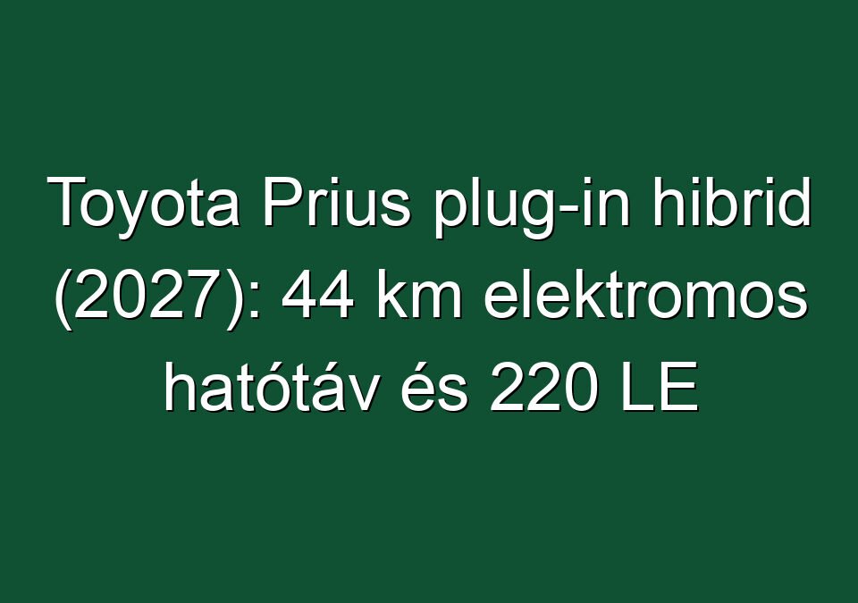 Toyota Prius plug-in hibrid (2027): 44 km elektromos hatótáv és 220 LE