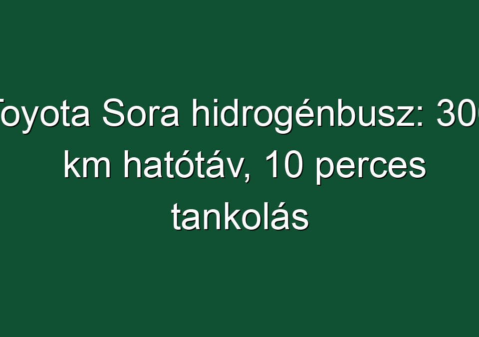 Toyota Sora hidrogénbusz: 300 km hatótáv, 10 perces tankolás
