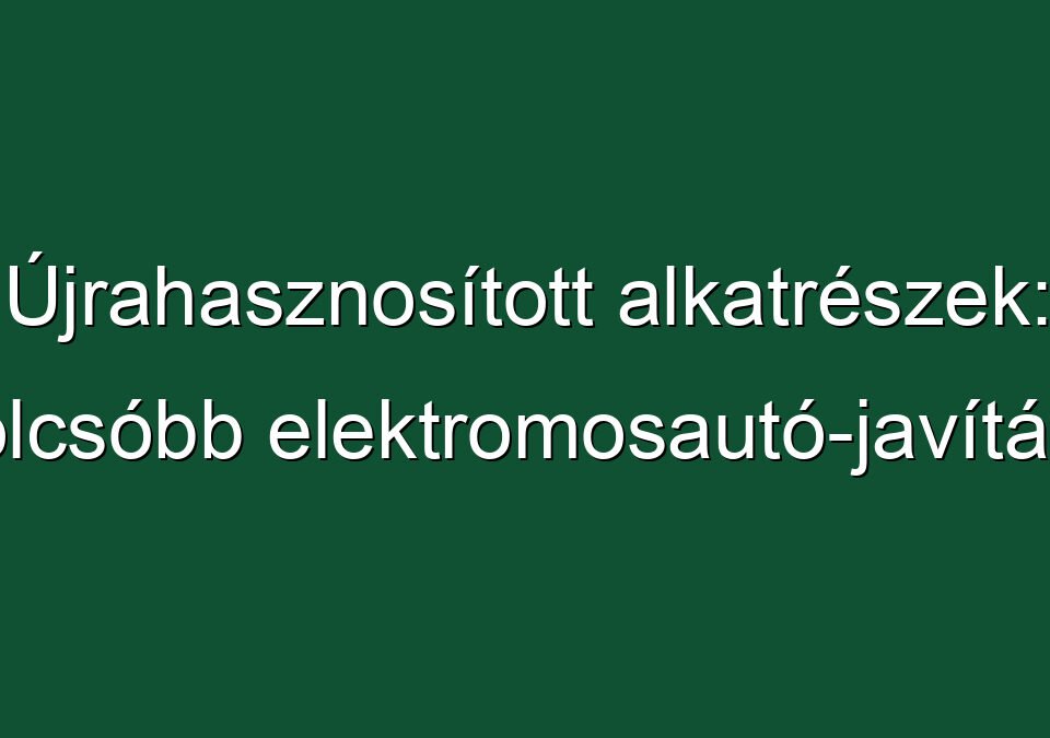 Újrahasznosított alkatrészek: olcsóbb elektromosautó-javítás