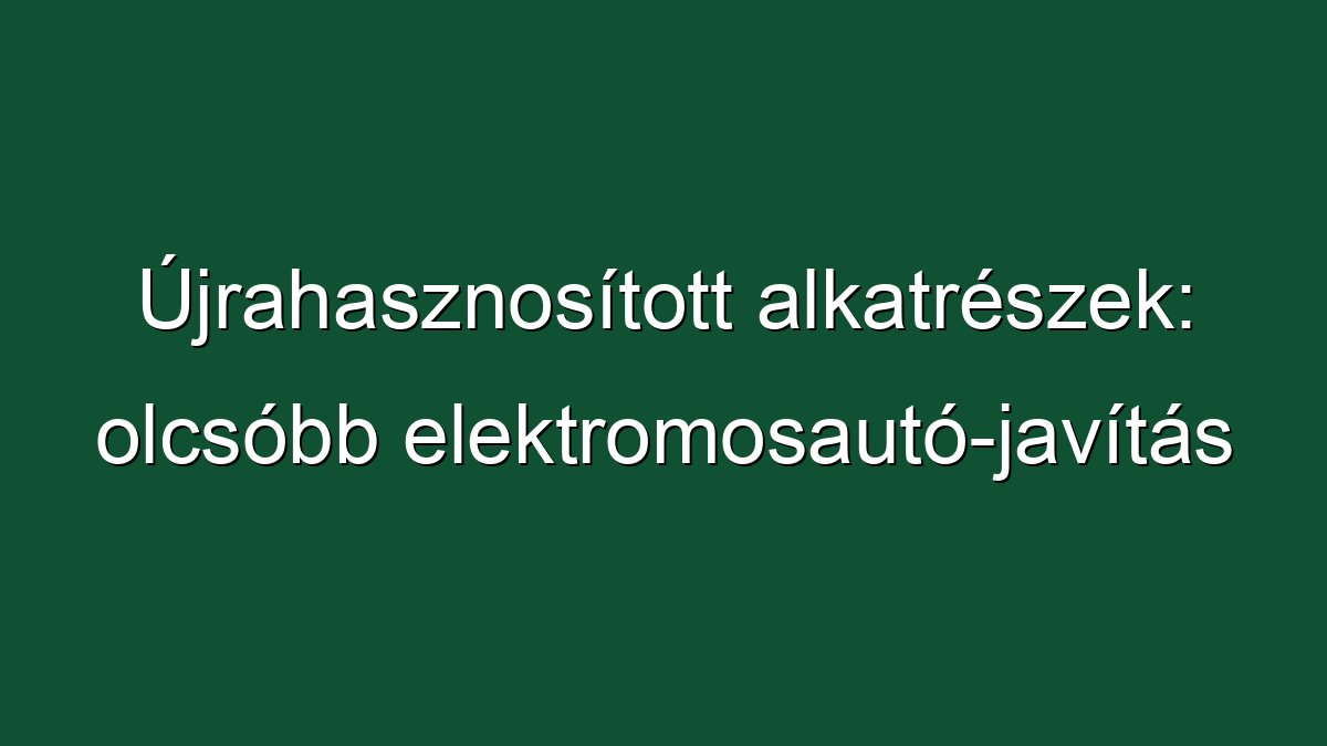 Újrahasznosított alkatrészek: olcsóbb elektromosautó-javítás