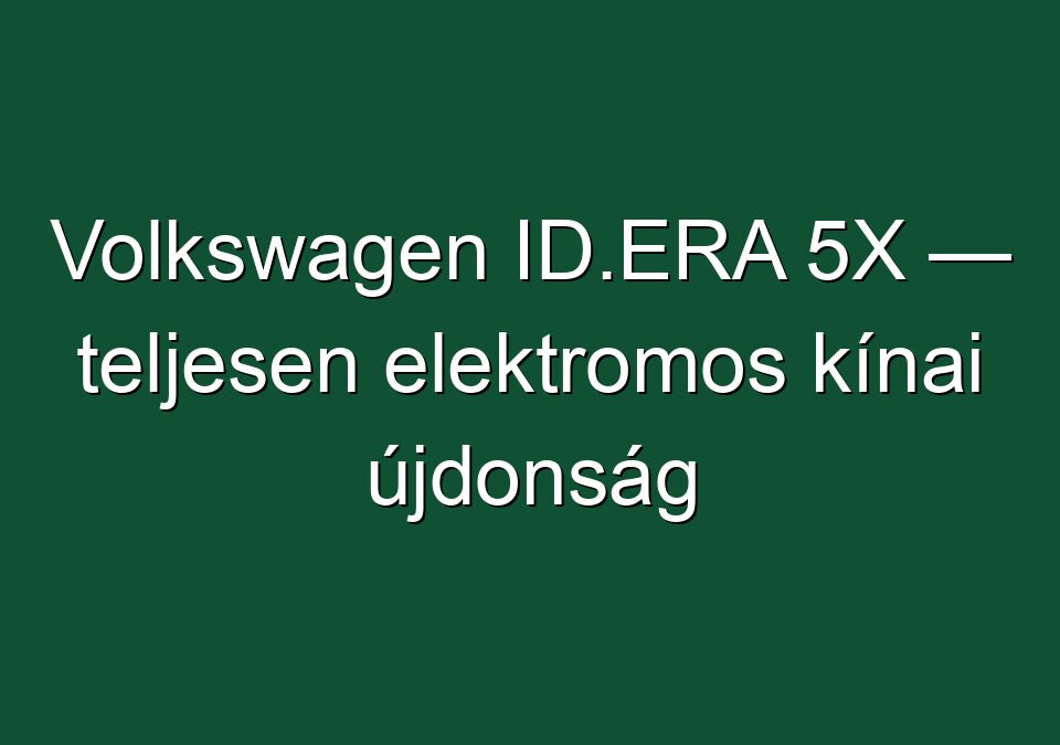 Volkswagen ID.ERA 5X — teljesen elektromos kínai újdonság