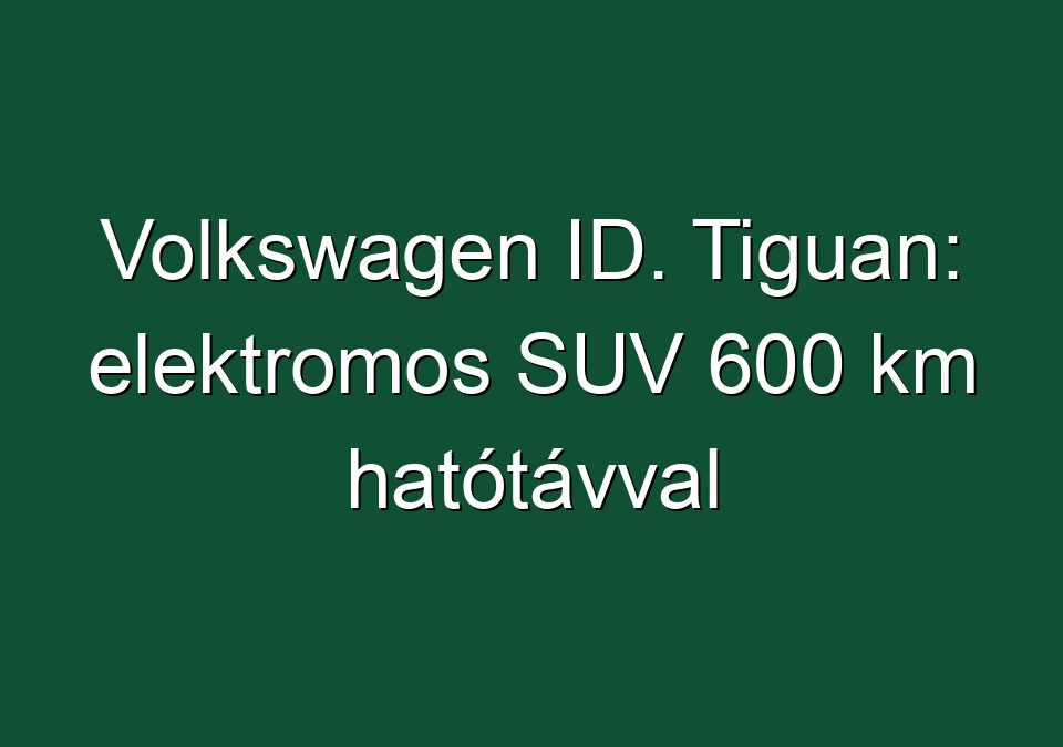 Volkswagen ID. Tiguan: elektromos SUV 600 km hatótávval