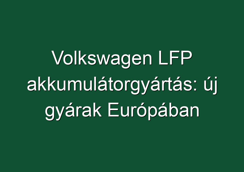 Volkswagen LFP akkumulátorgyártás: új gyárak Európában