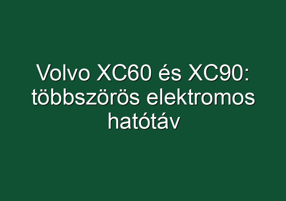 Volvo XC60 és XC90: többszörös elektromos hatótáv