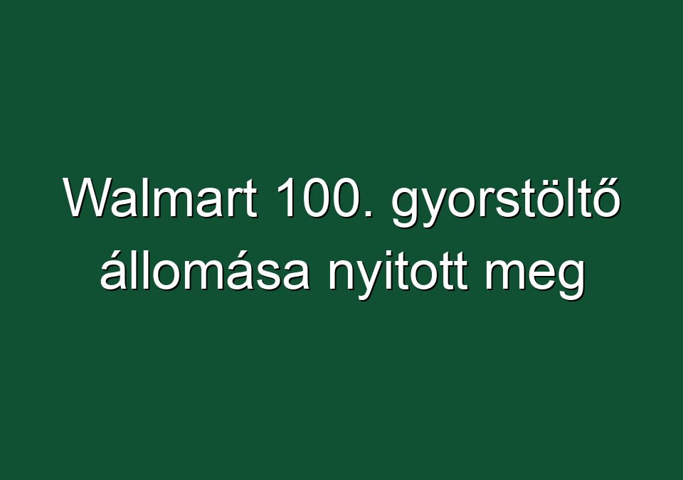 Walmart 100. gyorstöltő állomása nyitott meg