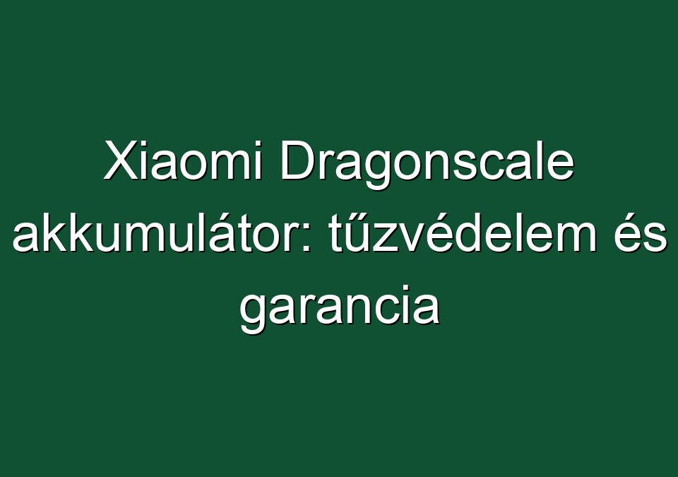 Xiaomi Dragonscale akkumulátor: tűzvédelem és garancia