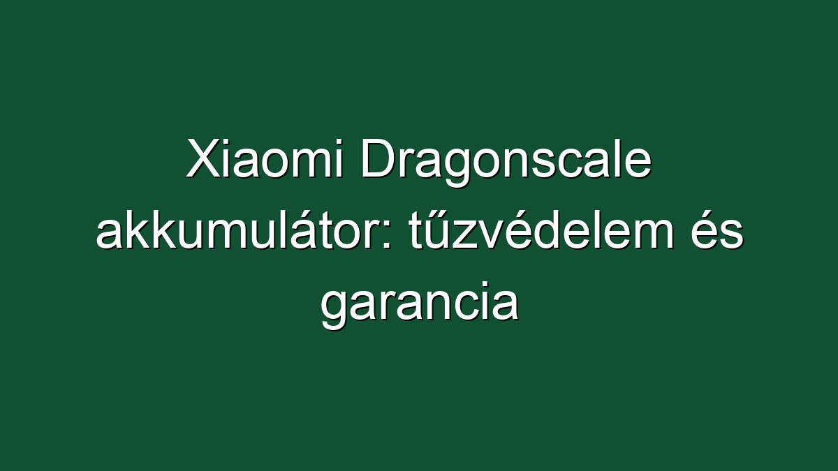 Xiaomi Dragonscale akkumulátor: tűzvédelem és garancia