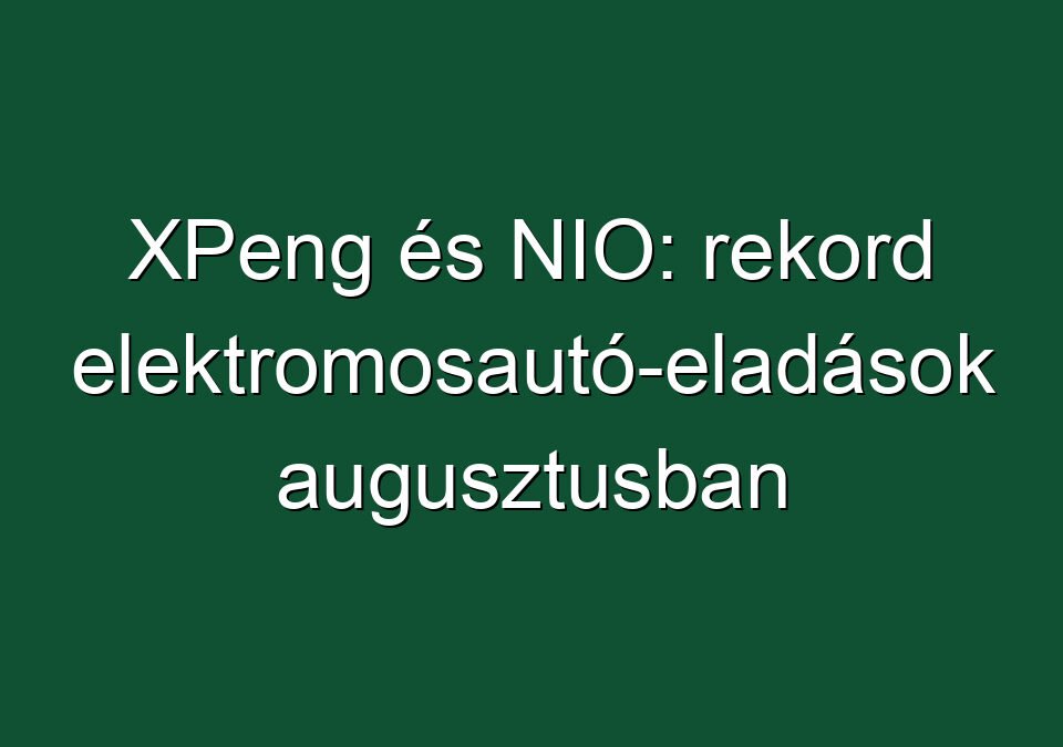 XPeng és NIO: rekord elektromosautó-eladások augusztusban