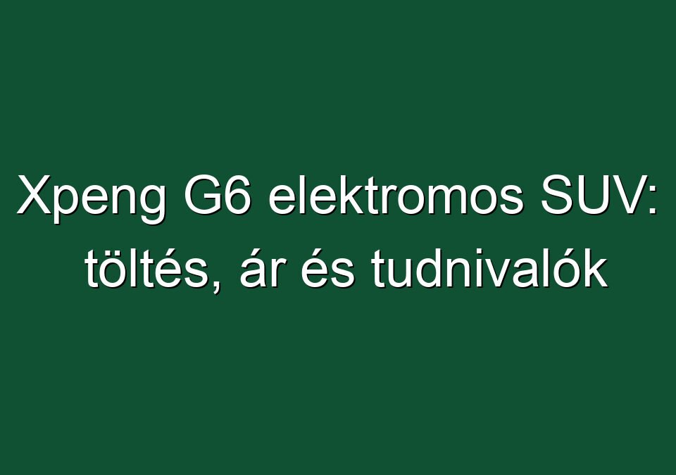 Xpeng G6 elektromos SUV: töltés, ár és tudnivalók