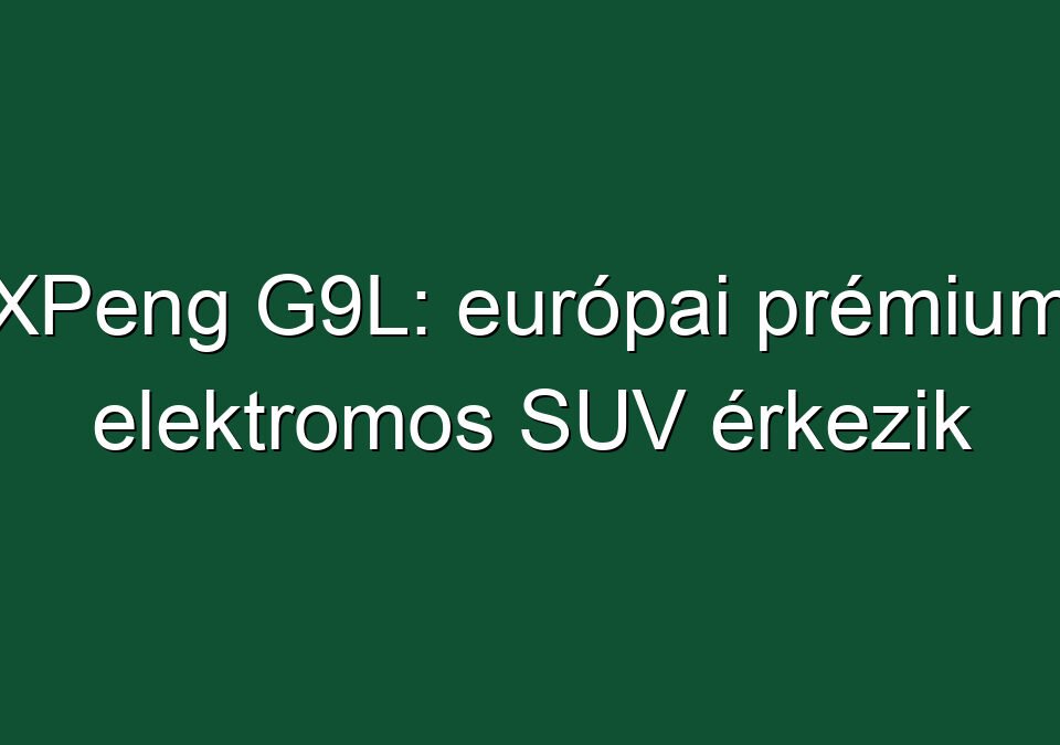 XPeng G9L: európai prémium elektromos SUV érkezik