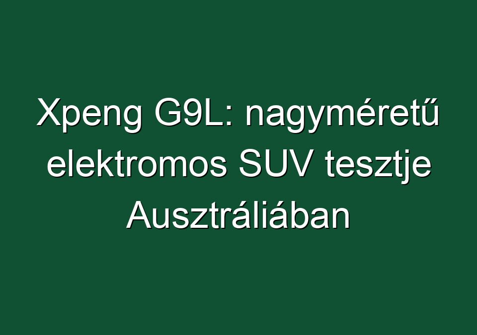 Xpeng G9L: nagyméretű elektromos SUV tesztje Ausztráliában