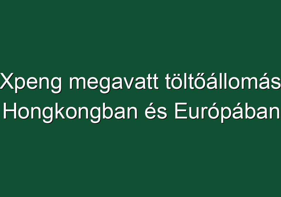 Xpeng megavatt töltőállomás Hongkongban és Európában